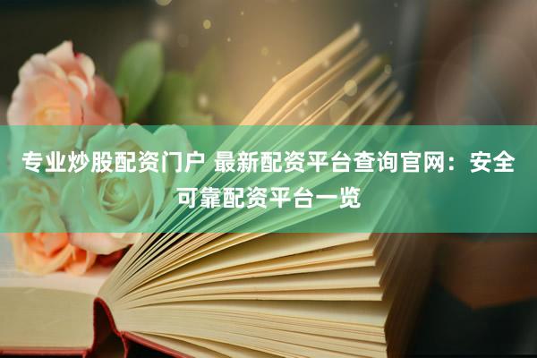 专业炒股配资门户 最新配资平台查询官网：安全可靠配资平台一览