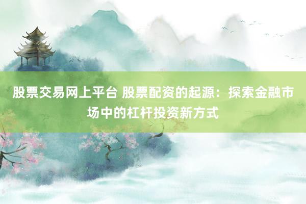股票交易网上平台 股票配资的起源：探索金融市场中的杠杆投资新方式