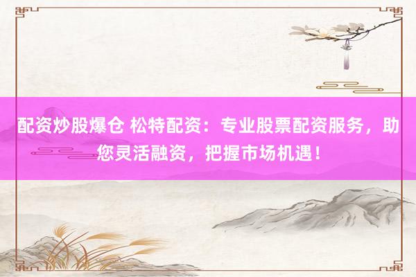配资炒股爆仓 松特配资：专业股票配资服务，助您灵活融资，把握市场机遇！