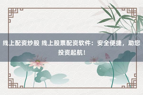 线上配资炒股 线上股票配资软件：安全便捷，助您投资起航！