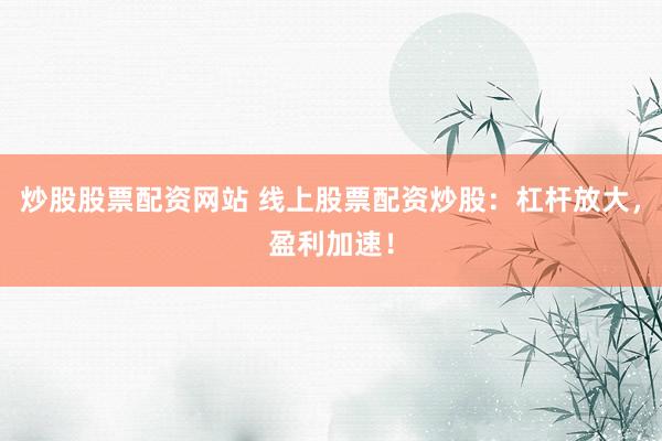 炒股股票配资网站 线上股票配资炒股：杠杆放大，盈利加速！