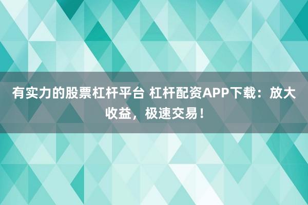 有实力的股票杠杆平台 杠杆配资APP下载：放大收益，极速交易！