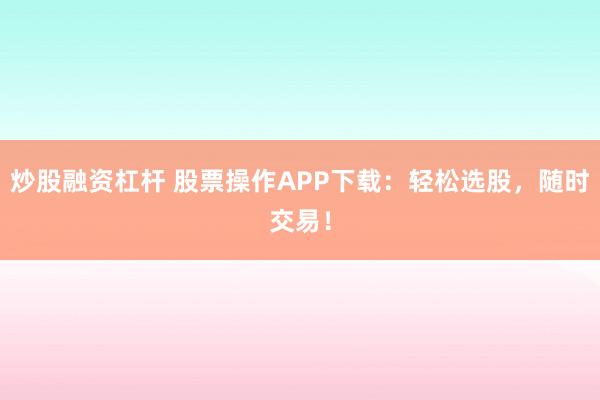 炒股融资杠杆 股票操作APP下载：轻松选股，随时交易！