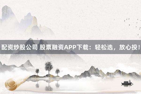 配资炒股公司 股票融资APP下载：轻松选，放心投！