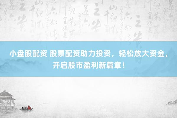 小盘股配资 股票配资助力投资，轻松放大资金，开启股市盈利新篇章！