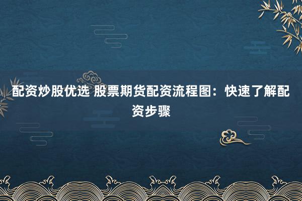 配资炒股优选 股票期货配资流程图：快速了解配资步骤
