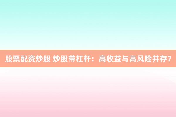 股票配资炒股 炒股带杠杆：高收益与高风险并存？
