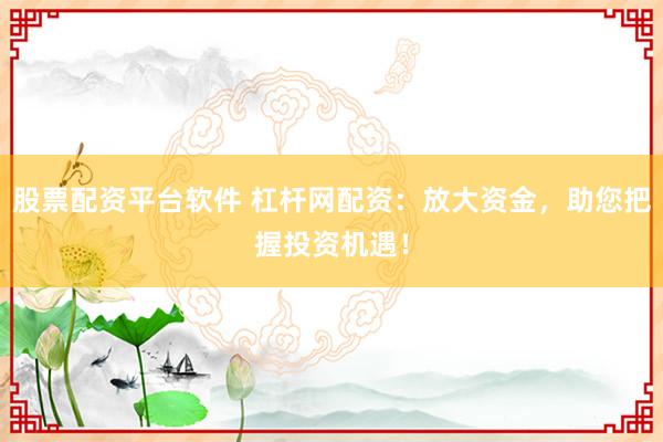 股票配资平台软件 杠杆网配资：放大资金，助您把握投资机遇！