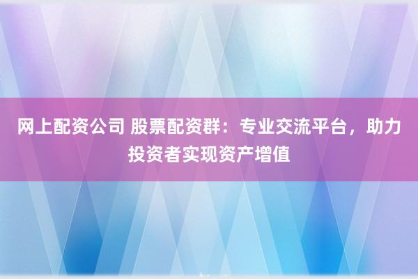 网上配资公司 股票配资群：专业交流平台，助力投资者实现资产增值