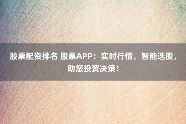 股票配资排名 股票APP：实时行情，智能选股，助您投资决策！