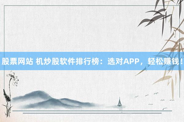 股票网站 机炒股软件排行榜：选对APP，轻松赚钱！