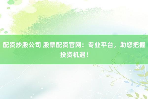 配资炒股公司 股票配资官网：专业平台，助您把握投资机遇！
