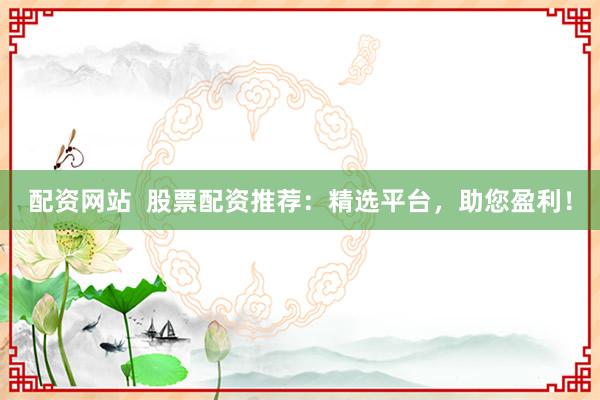 配资网站  股票配资推荐：精选平台，助您盈利！