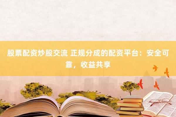 股票配资炒股交流 正规分成的配资平台：安全可靠，收益共享