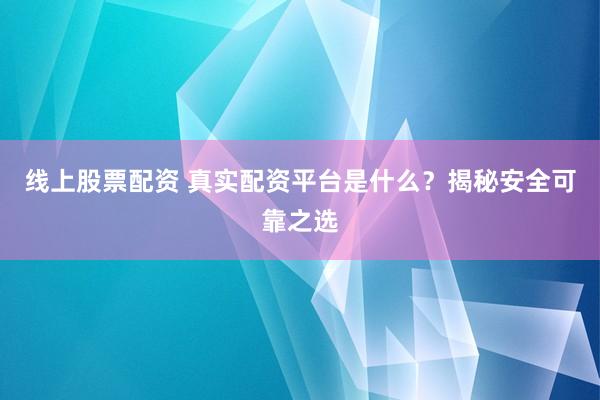 线上股票配资 真实配资平台是什么？揭秘安全可靠之选