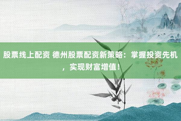股票线上配资 德州股票配资新策略：掌握投资先机，实现财富增值！