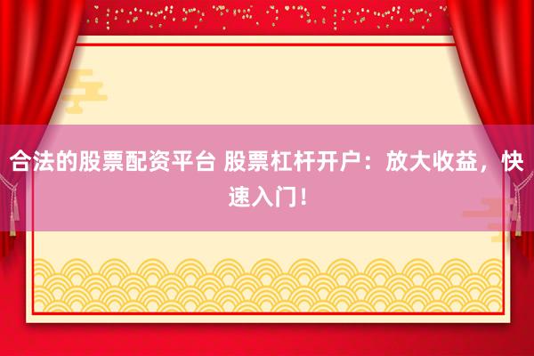 合法的股票配资平台 股票杠杆开户：放大收益，快速入门！