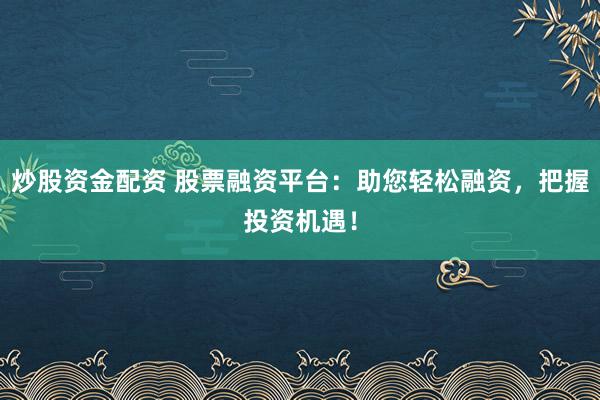 炒股资金配资 股票融资平台：助您轻松融资，把握投资机遇！