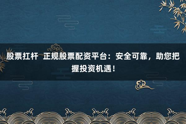 股票扛杆  正规股票配资平台：安全可靠，助您把握投资机遇！