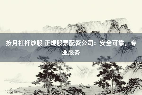 按月杠杆炒股 正规股票配资公司：安全可靠，专业服务