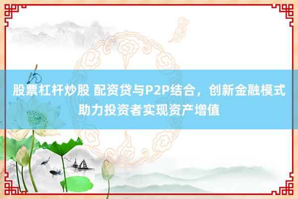 股票杠杆炒股 配资贷与P2P结合，创新金融模式助力投资者实现资产增值