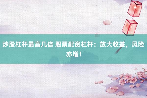 炒股杠杆最高几倍 股票配资杠杆：放大收益，风险亦增！