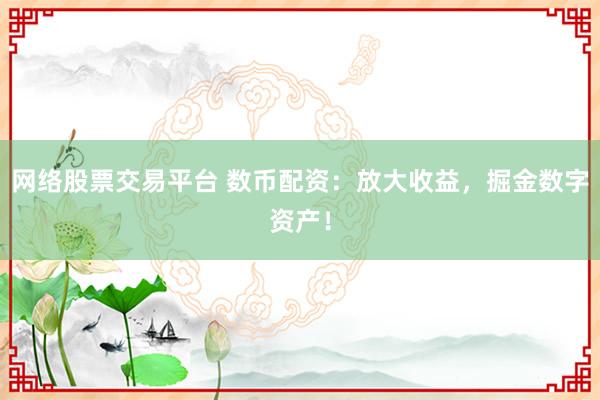 网络股票交易平台 数币配资：放大收益，掘金数字资产！