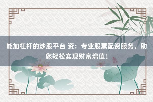 能加杠杆的炒股平台 资：专业股票配资服务，助您轻松实现财富增值！