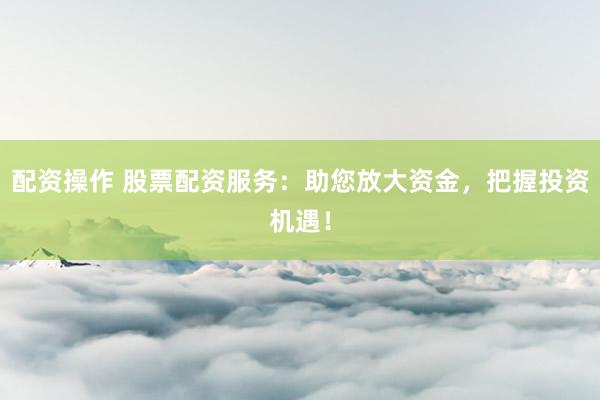 配资操作 股票配资服务：助您放大资金，把握投资机遇！