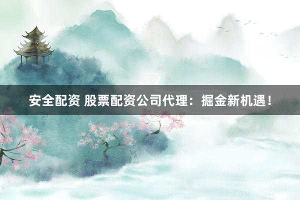 安全配资 股票配资公司代理：掘金新机遇！
