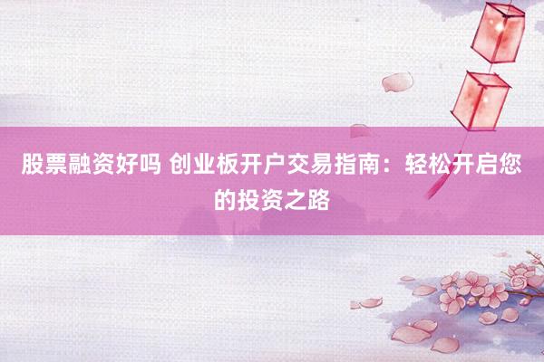 股票融资好吗 创业板开户交易指南：轻松开启您的投资之路