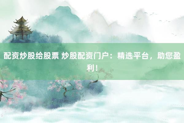 配资炒股给股票 炒股配资门户：精选平台，助您盈利！