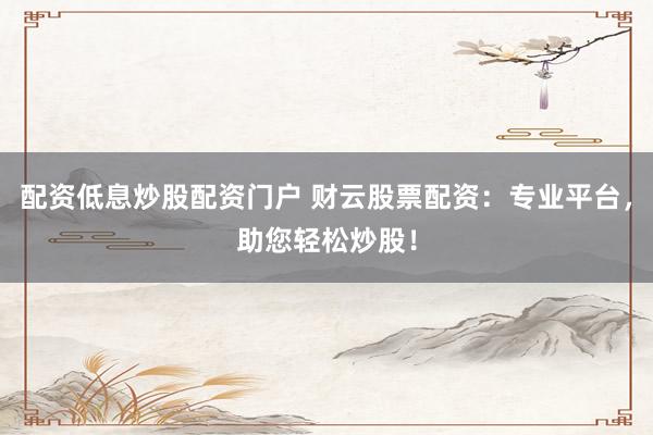 配资低息炒股配资门户 财云股票配资：专业平台，助您轻松炒股！