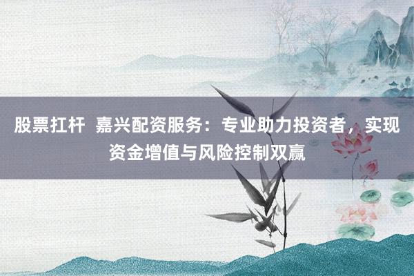 股票扛杆  嘉兴配资服务：专业助力投资者，实现资金增值与风险控制双赢