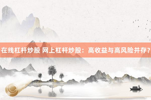 在线杠杆炒股 网上杠杆炒股：高收益与高风险并存？