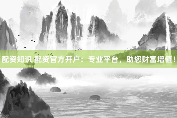 配资知识 配资官方开户：专业平台，助您财富增值！