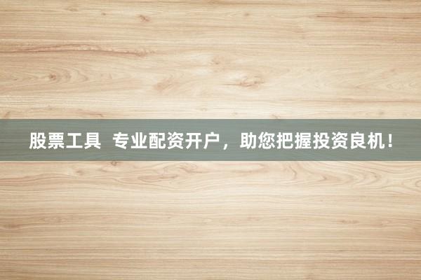 股票工具  专业配资开户，助您把握投资良机！