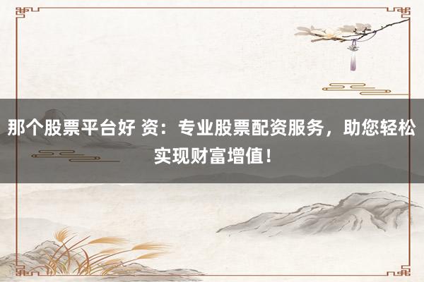 那个股票平台好 资：专业股票配资服务，助您轻松实现财富增值！