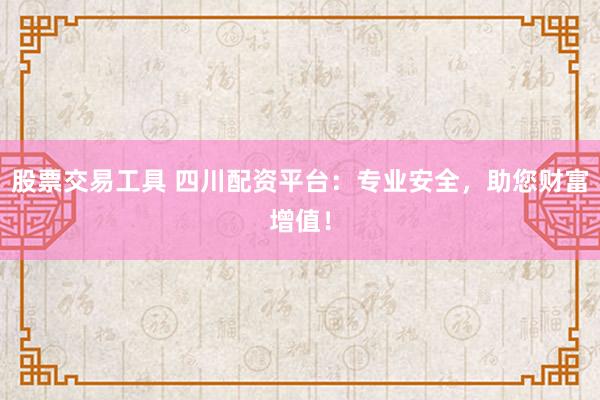 股票交易工具 四川配资平台：专业安全，助您财富增值！