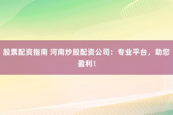 股票配资指南 河南炒股配资公司：专业平台，助您盈利！