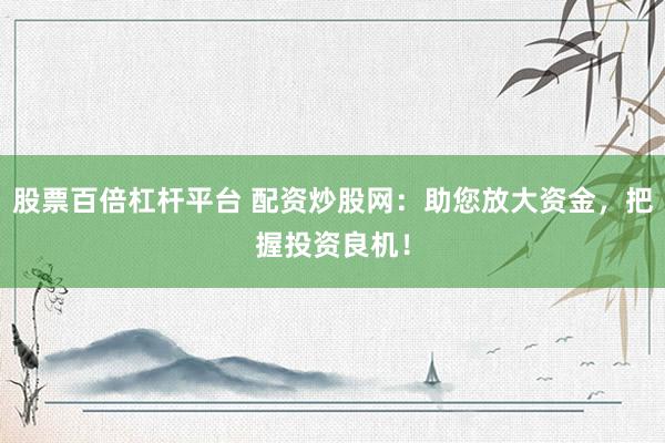 股票百倍杠杆平台 配资炒股网：助您放大资金，把握投资良机！