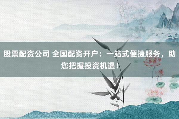股票配资公司 全国配资开户：一站式便捷服务，助您把握投资机遇！