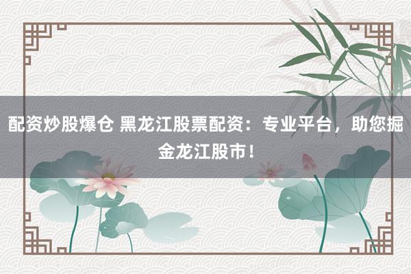 配资炒股爆仓 黑龙江股票配资：专业平台，助您掘金龙江股市！
