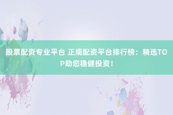 股票配资专业平台 正规配资平台排行榜：精选TOP助您稳健投资！