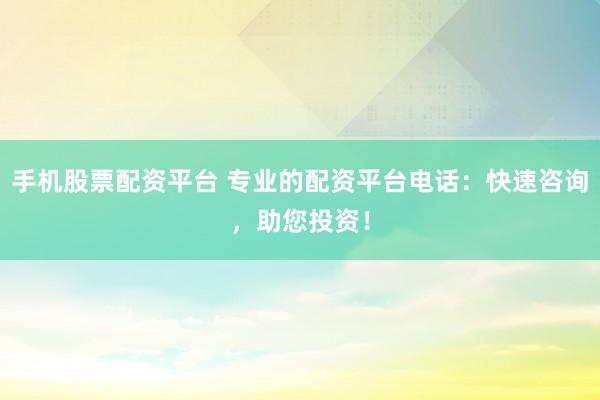 手机股票配资平台 专业的配资平台电话：快速咨询，助您投资！