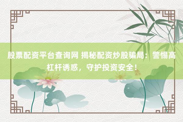 股票配资平台查询网 揭秘配资炒股骗局：警惕高杠杆诱惑，守护投资安全！