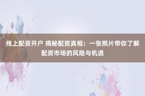 线上配资开户 揭秘配资真相：一张照片带你了解配资市场的风险与机遇