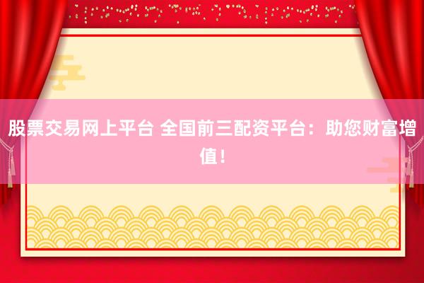 股票交易网上平台 全国前三配资平台：助您财富增值！