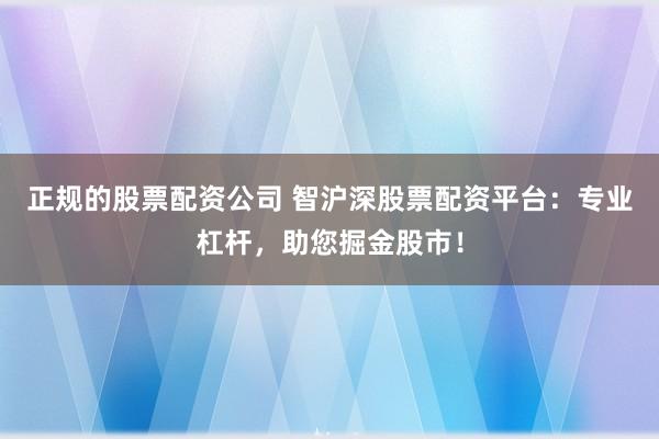 正规的股票配资公司 智沪深股票配资平台：专业杠杆，助您掘金股市！