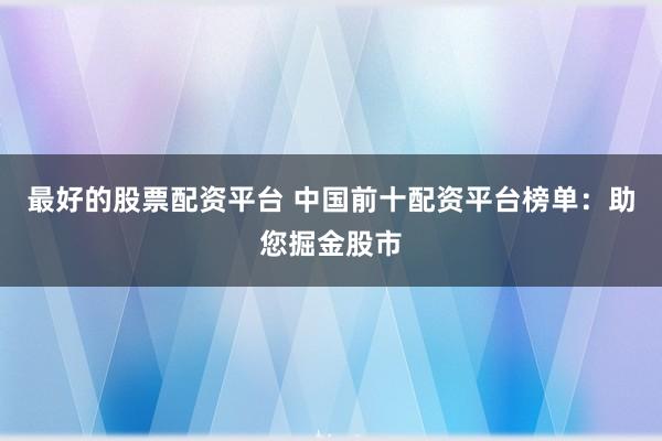 最好的股票配资平台 中国前十配资平台榜单：助您掘金股市